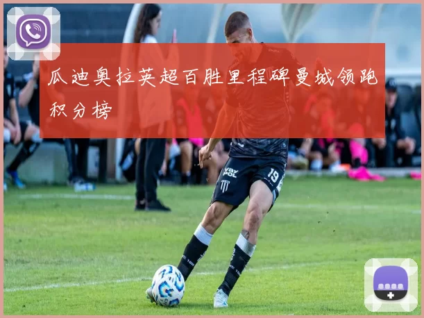 瓜迪奥拉英超百胜里程碑曼城领跑积分榜