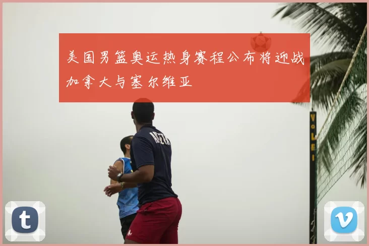 美国男篮奥运热身赛程公布将迎战加拿大与塞尔维亚