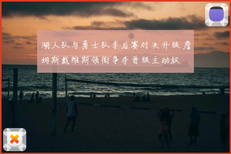 湖人队与勇士队季后赛对决升级 詹姆斯戴维斯领衔争夺晋级主动权