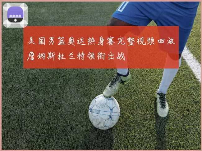 美国男篮奥运热身赛完整视频回放詹姆斯杜兰特领衔出战