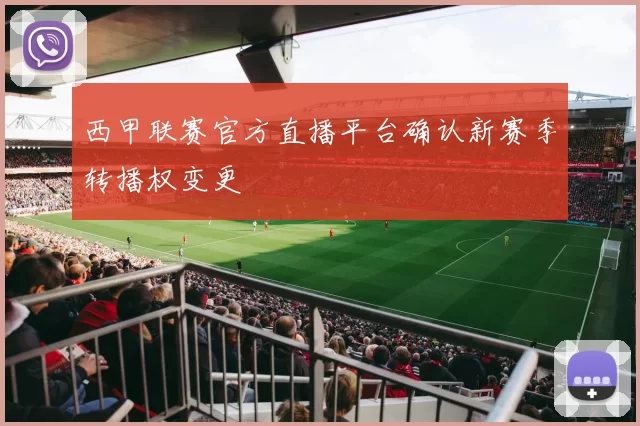 西甲联赛官方直播平台确认新赛季转播权变更