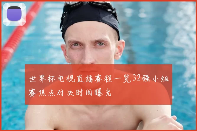 世界杯电视直播赛程一览32强小组赛焦点对决时间曝光