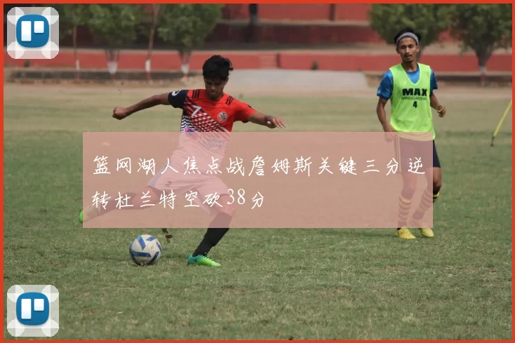 篮网湖人焦点战詹姆斯关键三分逆转杜兰特空砍38分