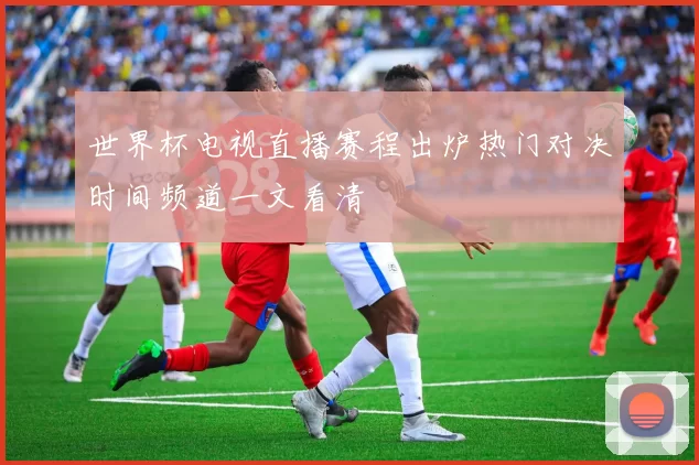 世界杯电视直播赛程出炉热门对决时间频道一文看清