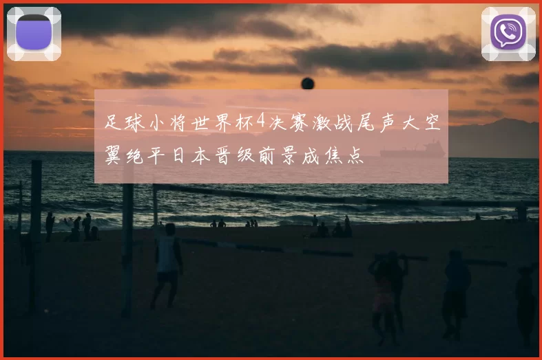 足球小将世界杯4决赛激战尾声大空翼绝平日本晋级前景成焦点