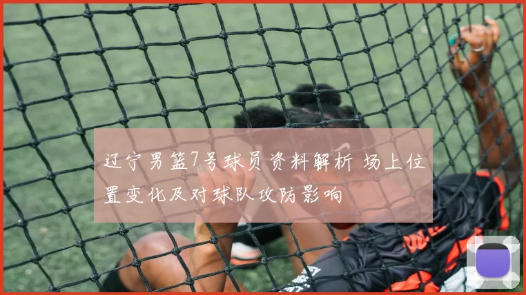 辽宁男篮7号球员资料解析 场上位置变化及对球队攻防影响
