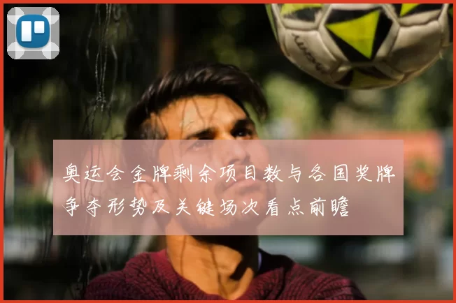 奥运会金牌剩余项目数与各国奖牌争夺形势及关键场次看点前瞻
