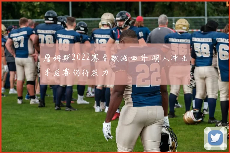 詹姆斯2022赛季数据回升 湖人冲击季后赛仍待发力