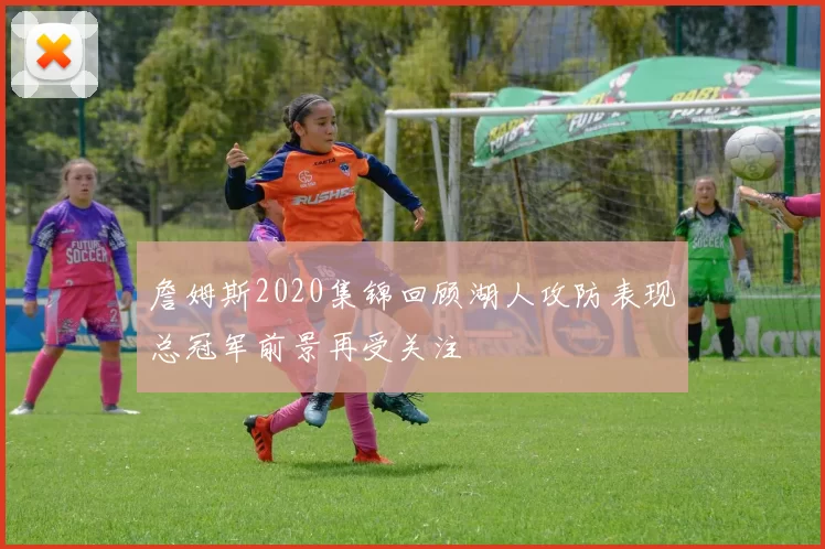 詹姆斯2020集锦回顾湖人攻防表现总冠军前景再受关注