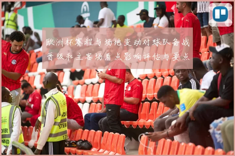 欧洲杯赛程与场地变动对球队备战晋级和主客场看点影响评估与要点
