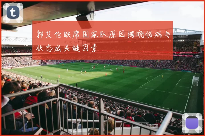 郭艾伦缺席国家队原因揭晓伤病与状态成关键因素