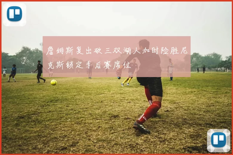 詹姆斯复出砍三双湖人加时险胜尼克斯锁定季后赛席位