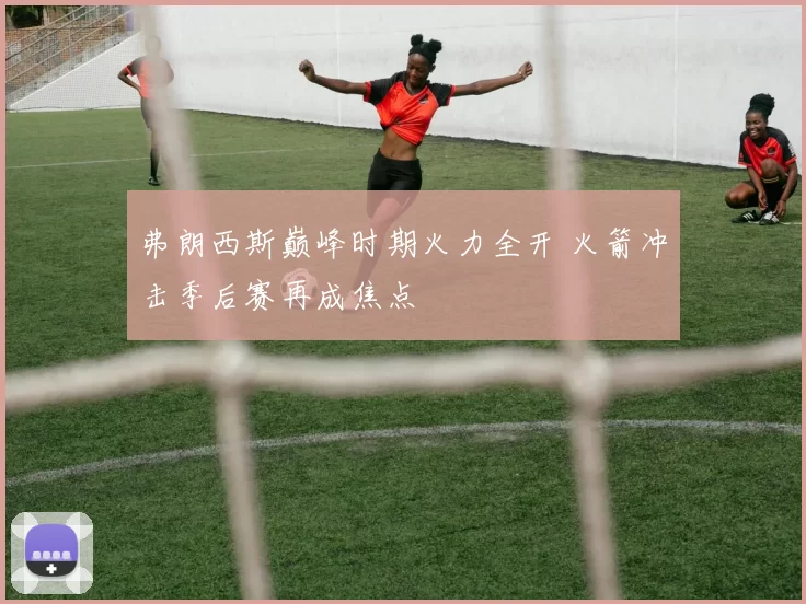 弗朗西斯巅峰时期火力全开 火箭冲击季后赛再成焦点