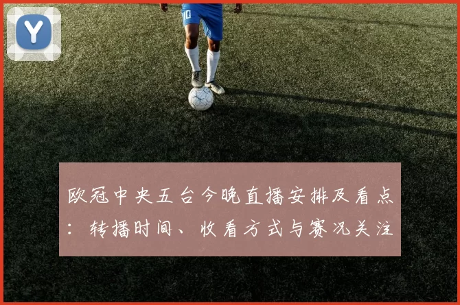 欧冠中央五台今晚直播安排及看点：转播时间、收看方式与赛况关注