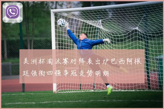 美洲杯淘汰赛对阵表出炉巴西阿根廷领衔四强争冠走势明朗