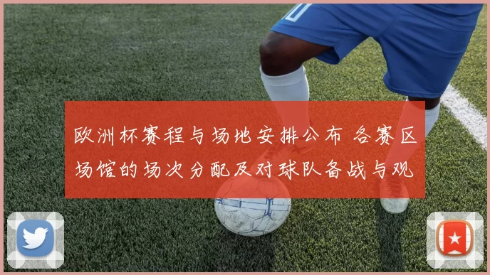 欧洲杯赛程与场地安排公布 各赛区场馆的场次分配及对球队备战与观赛影响