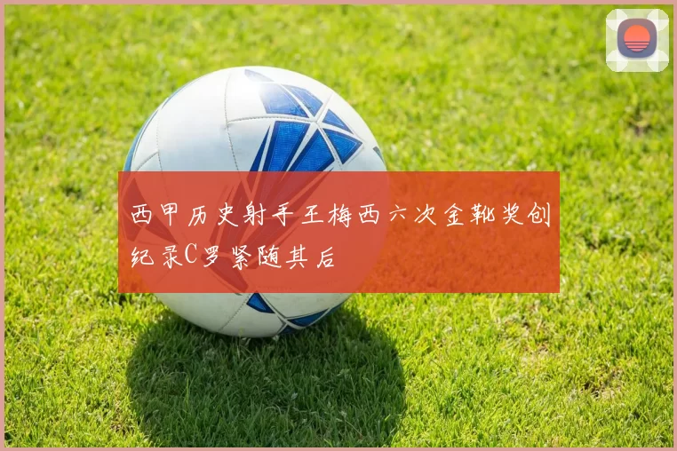 西甲历史射手王梅西六次金靴奖创纪录C罗紧随其后