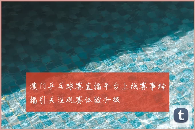 澳门乒乓球赛直播平台上线赛事转播引关注观赛体验升级