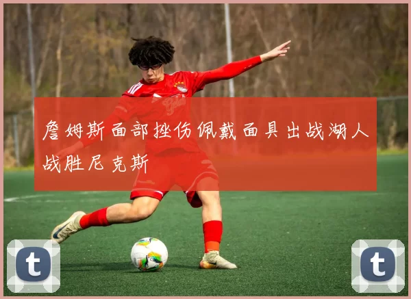 詹姆斯面部挫伤佩戴面具出战湖人战胜尼克斯