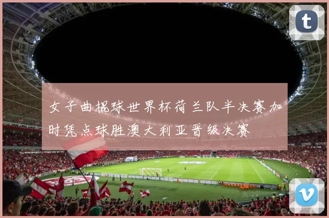 女子曲棍球世界杯荷兰队半决赛加时凭点球胜澳大利亚晋级决赛