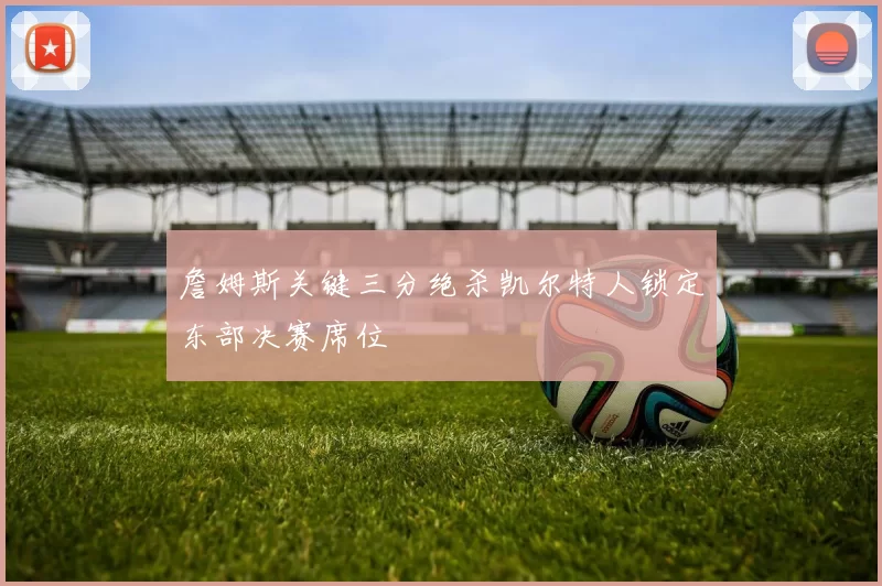 詹姆斯关键三分绝杀凯尔特人锁定东部决赛席位