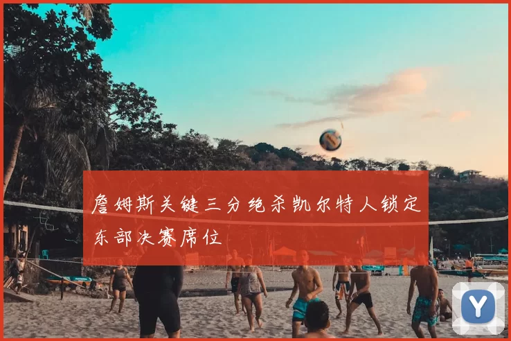 詹姆斯关键三分绝杀凯尔特人锁定东部决赛席位