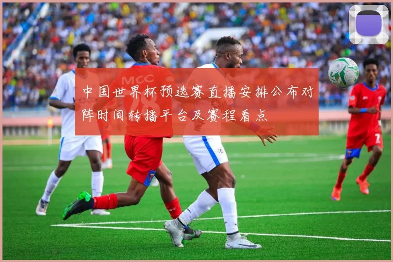 中国世界杯预选赛直播安排公布对阵时间转播平台及赛程看点