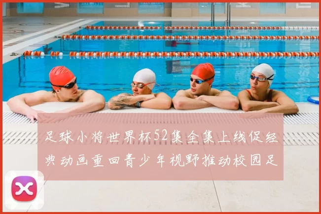 足球小将世界杯52集全集上线促经典动画重回青少年视野推动校园足球关注