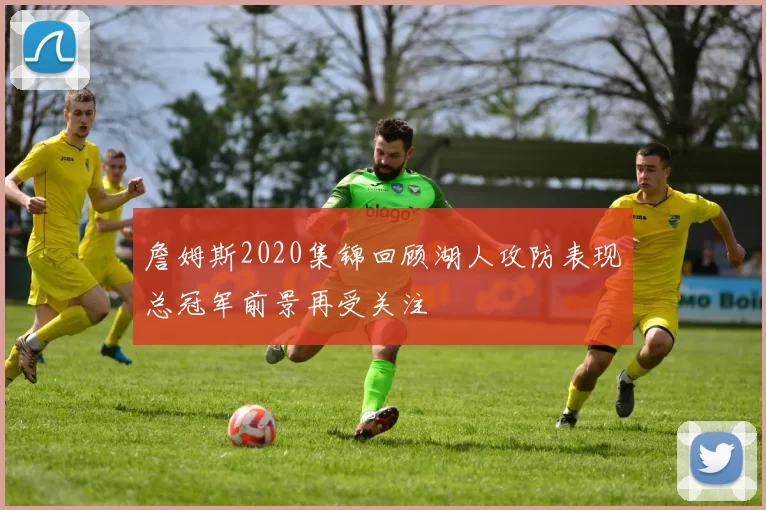 詹姆斯2020集锦回顾湖人攻防表现总冠军前景再受关注