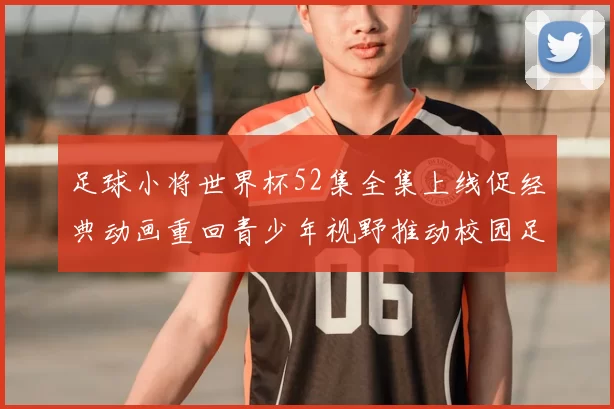 足球小将世界杯52集全集上线促经典动画重回青少年视野推动校园足球关注