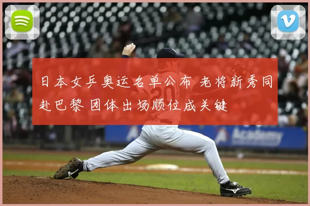 日本女乒奥运名单公布 老将新秀同赴巴黎 团体出场顺位成关键