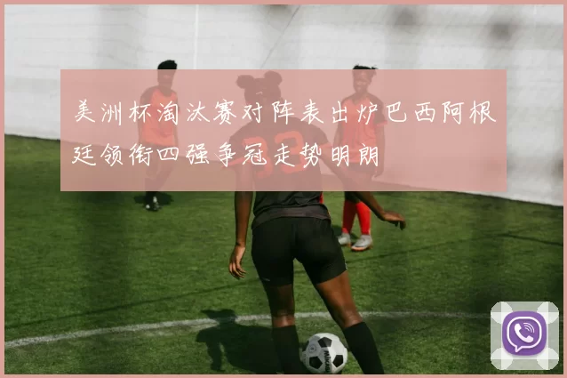 美洲杯淘汰赛对阵表出炉巴西阿根廷领衔四强争冠走势明朗