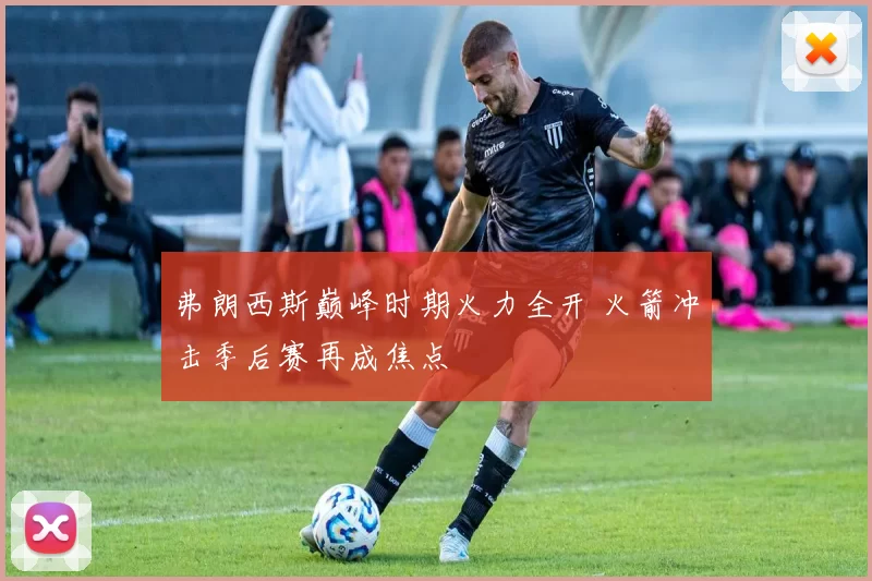 弗朗西斯巅峰时期火力全开 火箭冲击季后赛再成焦点