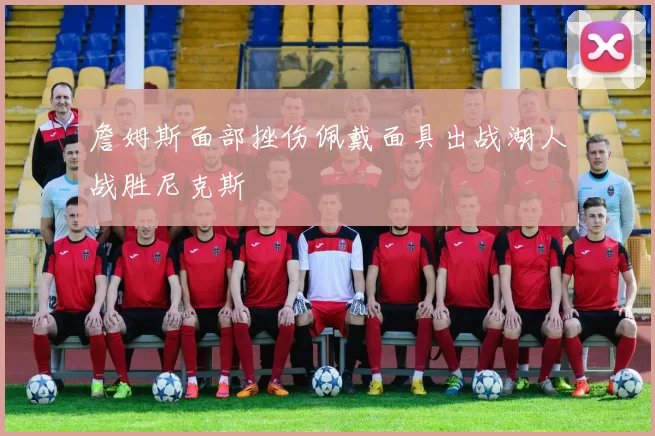 詹姆斯面部挫伤佩戴面具出战湖人战胜尼克斯