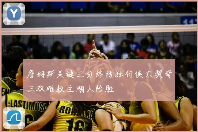 詹姆斯关键三分终结独行侠东契奇三双难救主湖人险胜