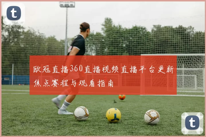 欧冠直播360直播视频直播平台更新焦点赛程与观看指南