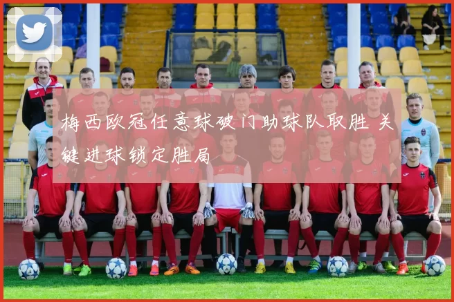 梅西欧冠任意球破门助球队取胜 关键进球锁定胜局