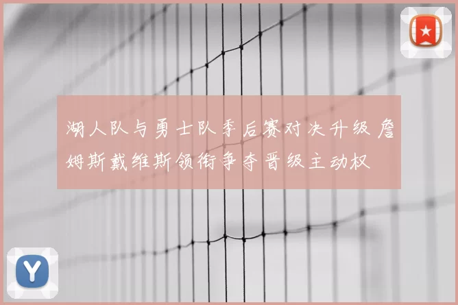 湖人队与勇士队季后赛对决升级 詹姆斯戴维斯领衔争夺晋级主动权