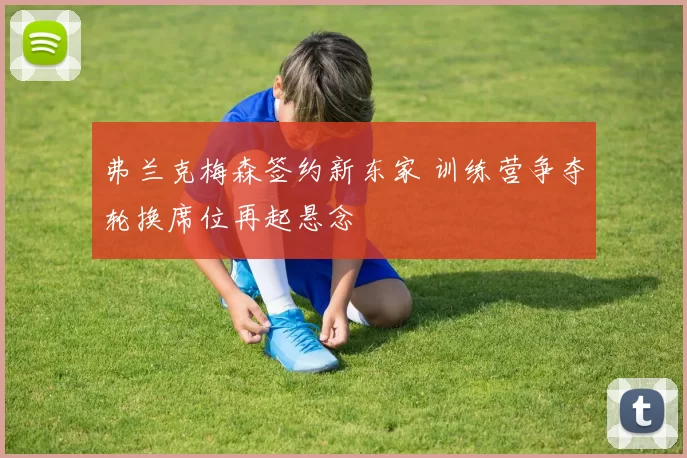 弗兰克梅森签约新东家 训练营争夺轮换席位再起悬念