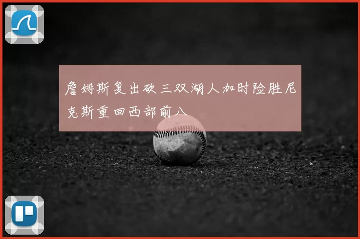 詹姆斯复出砍三双湖人加时险胜尼克斯重回西部前八