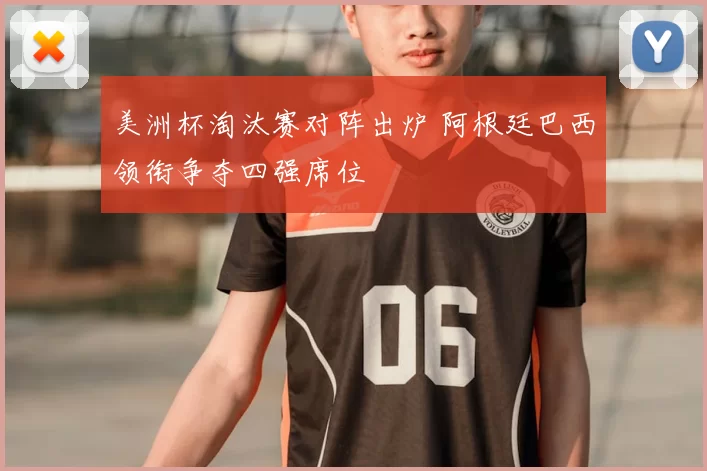 美洲杯淘汰赛对阵出炉 阿根廷巴西领衔争夺四强席位