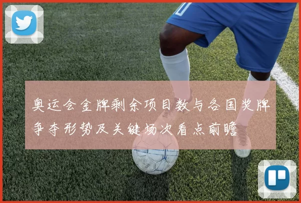 奥运会金牌剩余项目数与各国奖牌争夺形势及关键场次看点前瞻