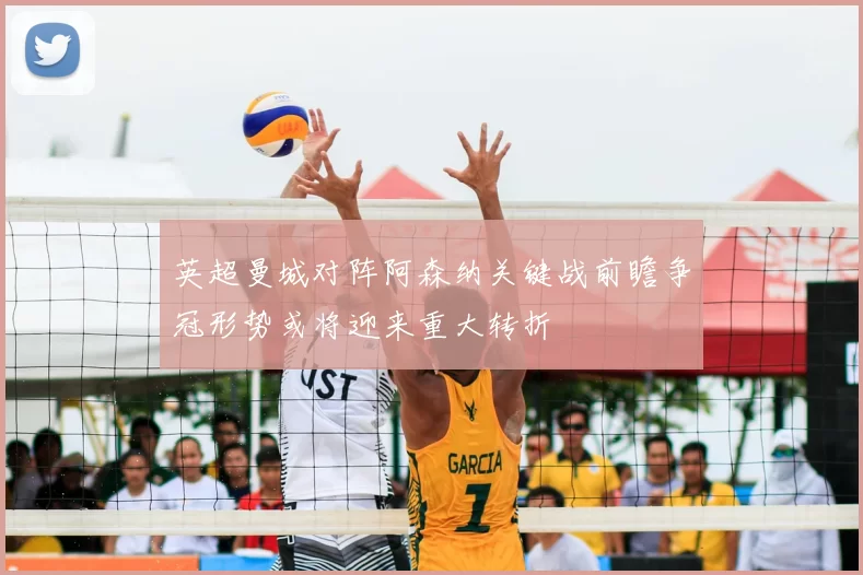 英超曼城对阵阿森纳关键战前瞻争冠形势或将迎来重大转折