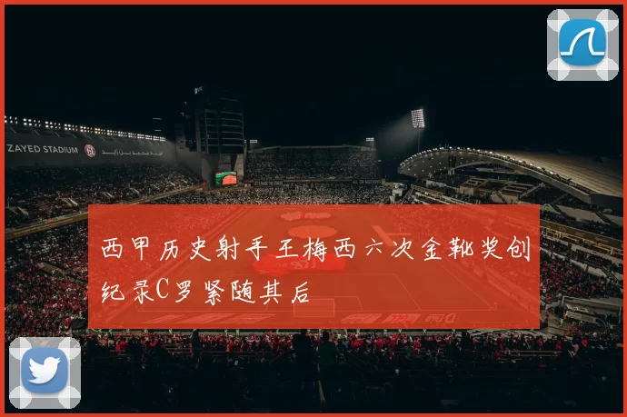 西甲历史射手王梅西六次金靴奖创纪录C罗紧随其后