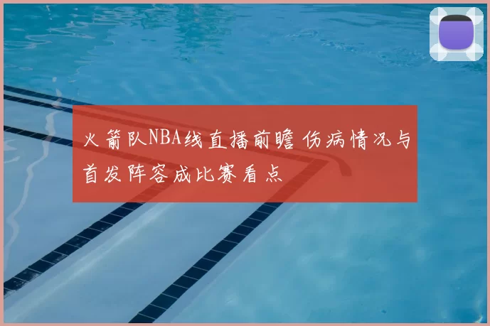 火箭队NBA线直播前瞻 伤病情况与首发阵容成比赛看点