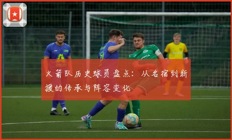 火箭队历史球员盘点：从名宿到新援的传承与阵容变化