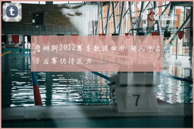 詹姆斯2022赛季数据回升 湖人冲击季后赛仍待发力