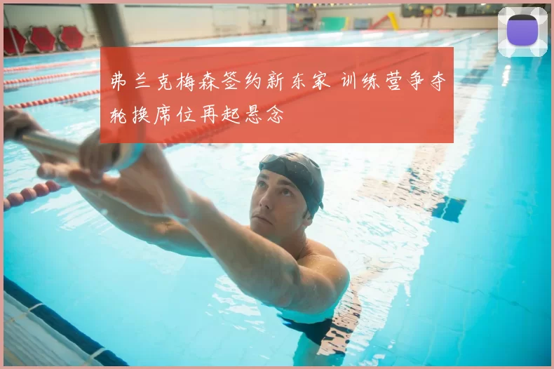 弗兰克梅森签约新东家 训练营争夺轮换席位再起悬念