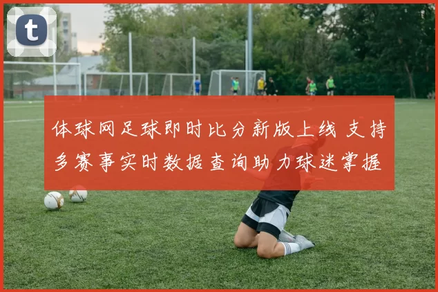 体球网足球即时比分新版上线 支持多赛事实时数据查询助力球迷掌握赛况
