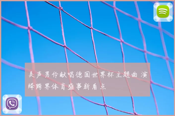 美声男伶献唱德国世界杯主题曲 演绎跨界体育盛事新看点